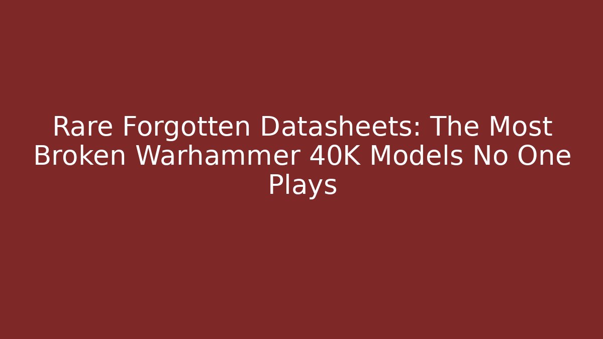 Rare Forgotten Datasheets: The Most Broken Warhammer 40K Models No One Plays