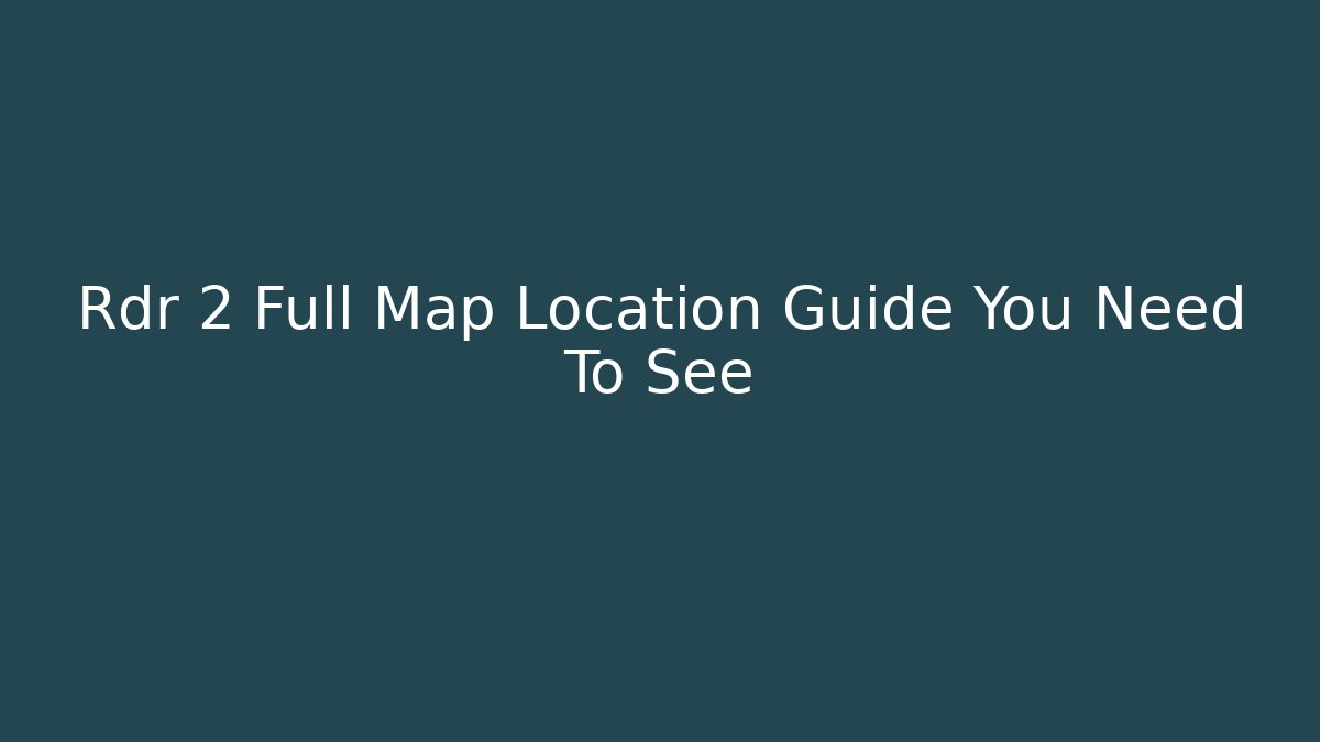 Rdr 2 Full Map Location Guide You Need To See