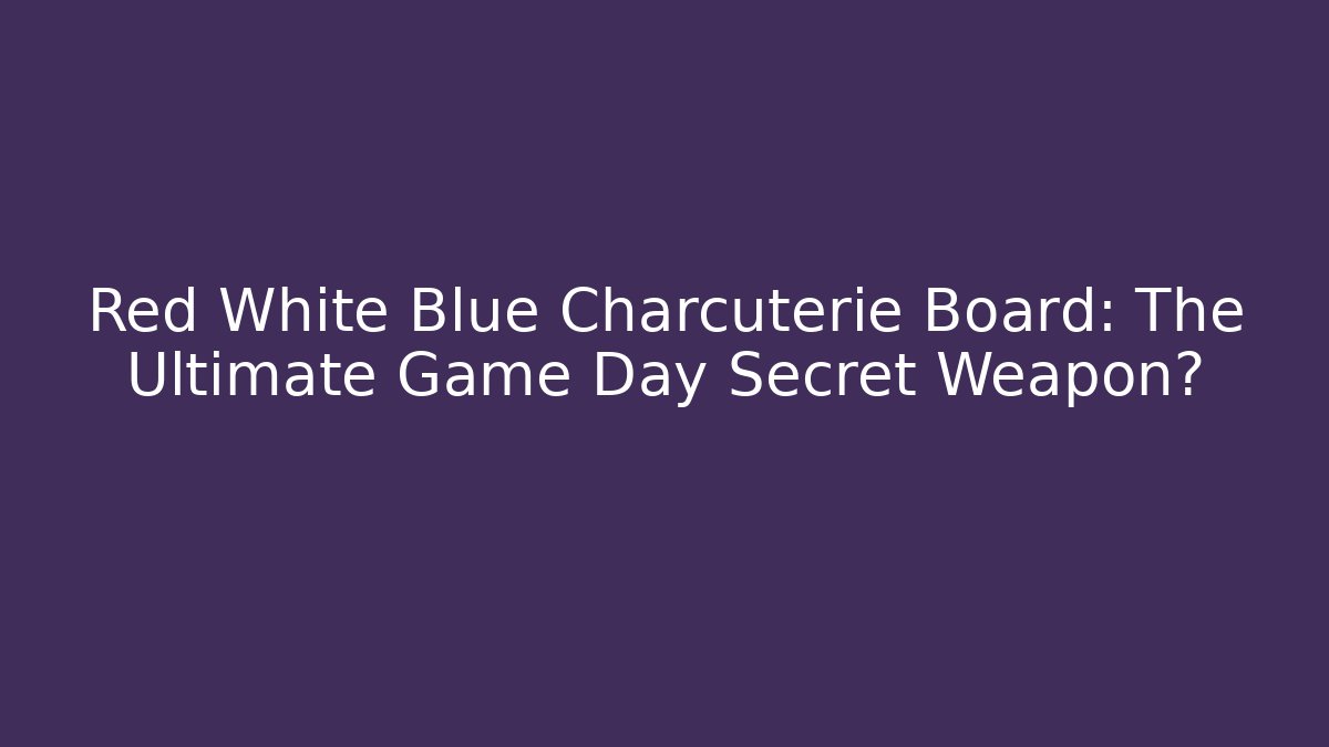 Red White Blue Charcuterie Board: The Ultimate Game Day Secret Weapon?