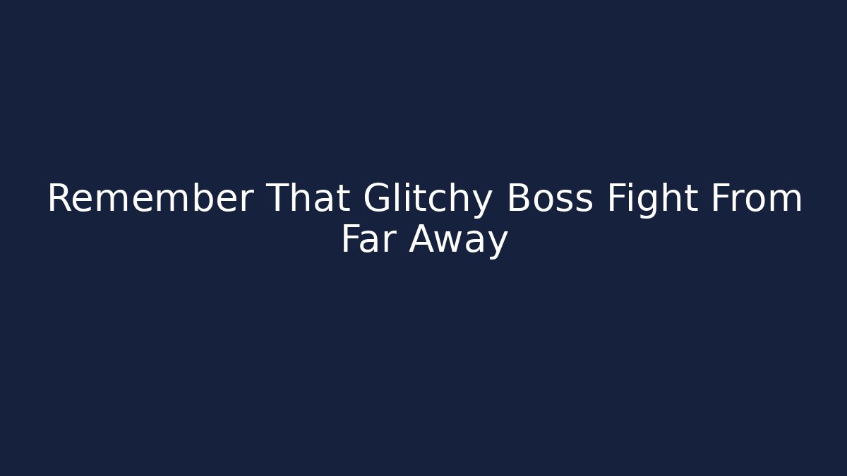 Remember That Glitchy Boss Fight From Far Away