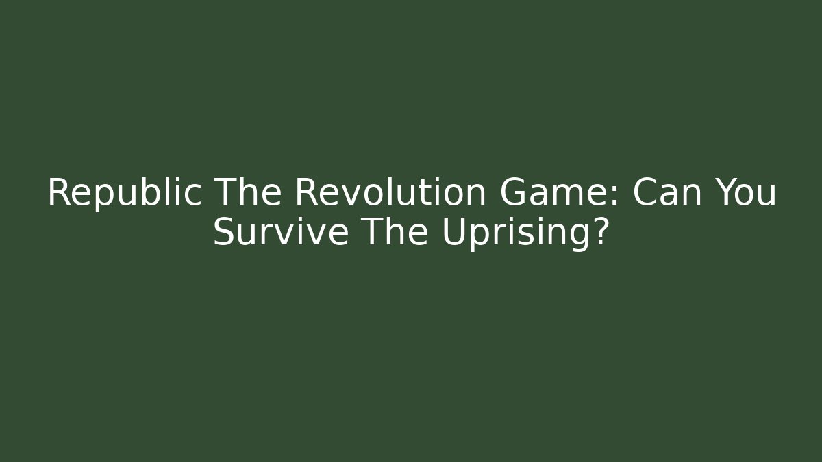Republic The Revolution Game: Can You Survive The Uprising?