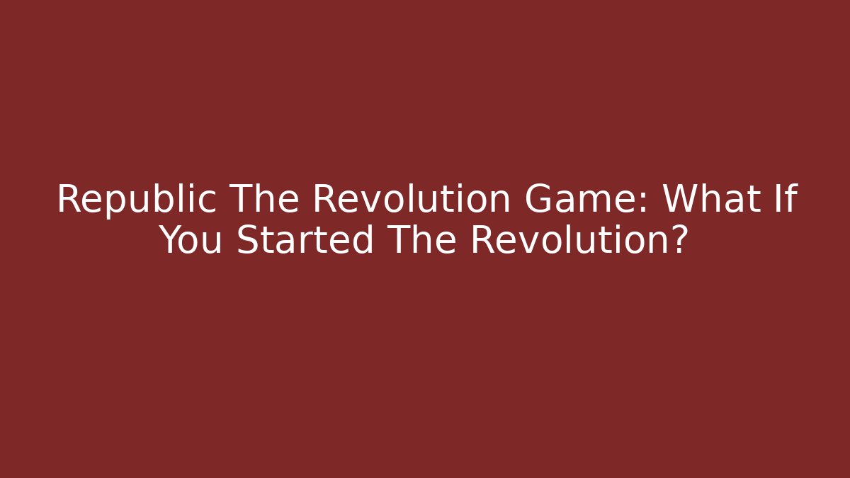 Republic The Revolution Game: What If You Started The Revolution?