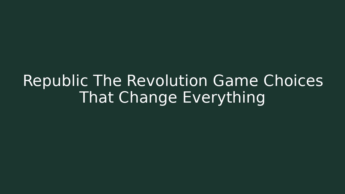Republic The Revolution Game Choices That Change Everything