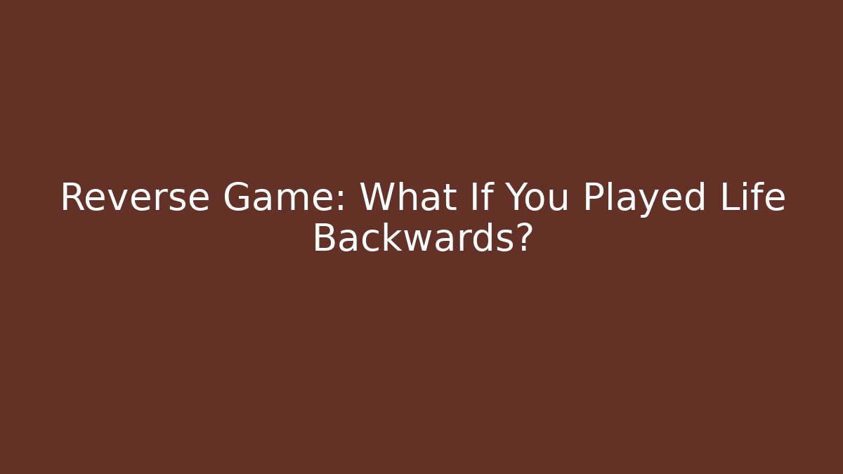 Reverse Game: What If You Played Life Backwards?