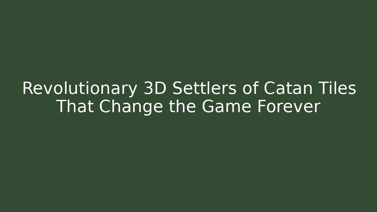 Revolutionary 3D Settlers of Catan Tiles That Change the Game Forever