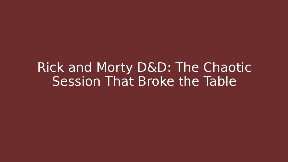 Rick and Morty D&D: The Chaotic Session That Broke the Table