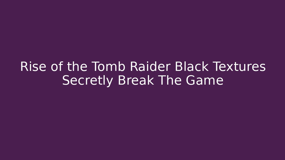 Rise of the Tomb Raider Black Textures Secretly Break The Game