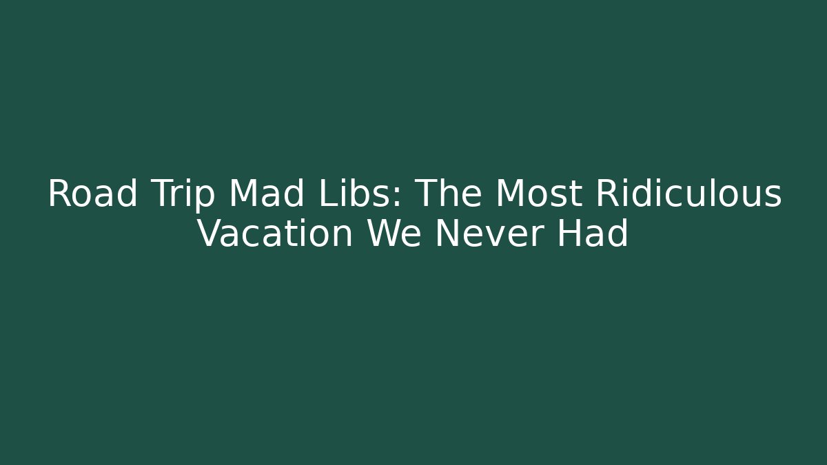 Road Trip Mad Libs: The Most Ridiculous Vacation We Never Had