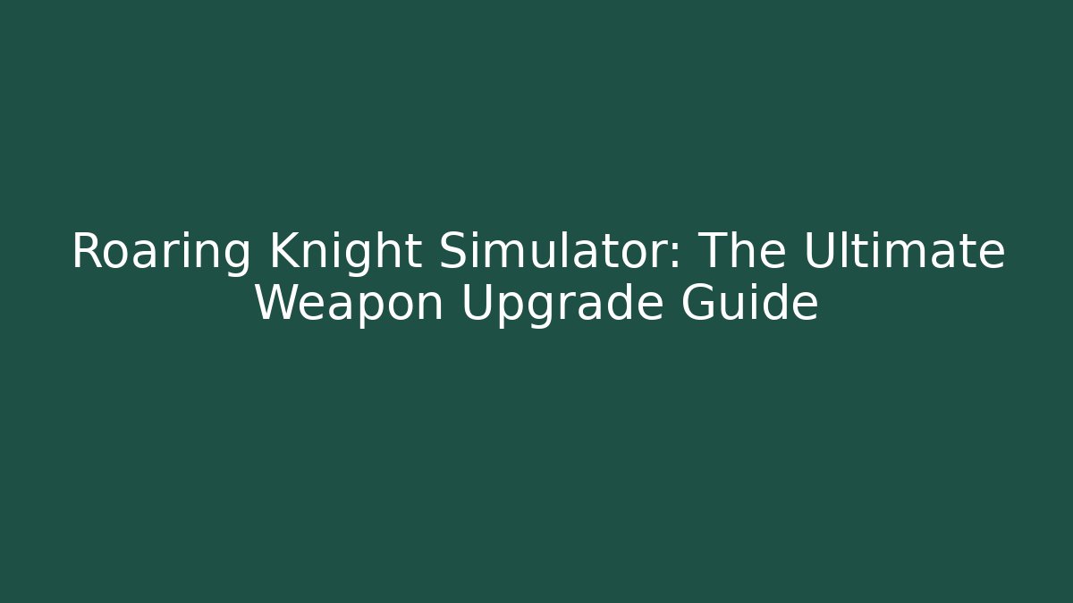 Roaring Knight Simulator: The Ultimate Weapon Upgrade Guide