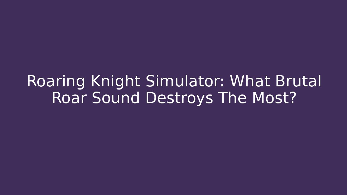 Roaring Knight Simulator: What Brutal Roar Sound Destroys The Most?