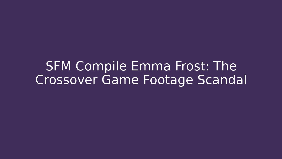 SFM Compile Emma Frost: The Crossover Game Footage Scandal