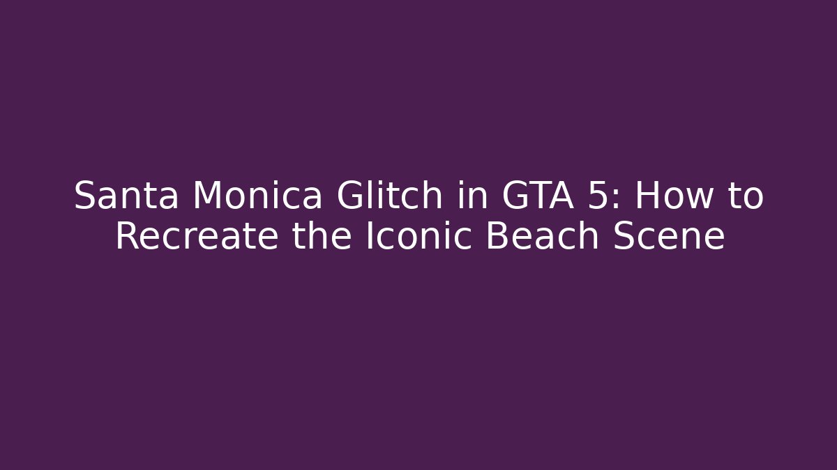 Santa Monica Glitch in GTA 5: How to Recreate the Iconic Beach Scene