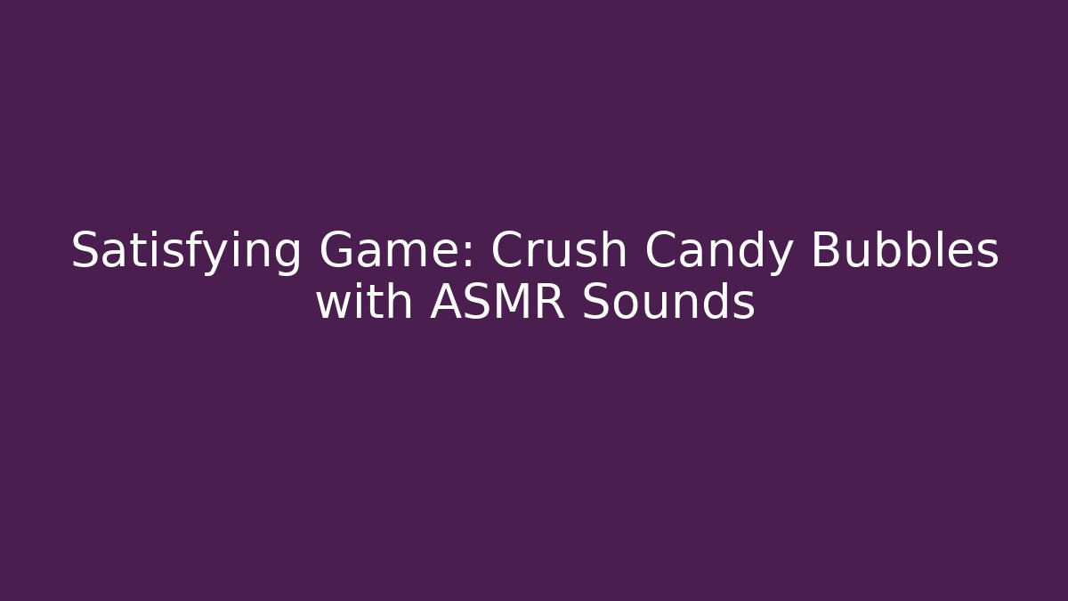 Satisfying Game: Crush Candy Bubbles with ASMR Sounds