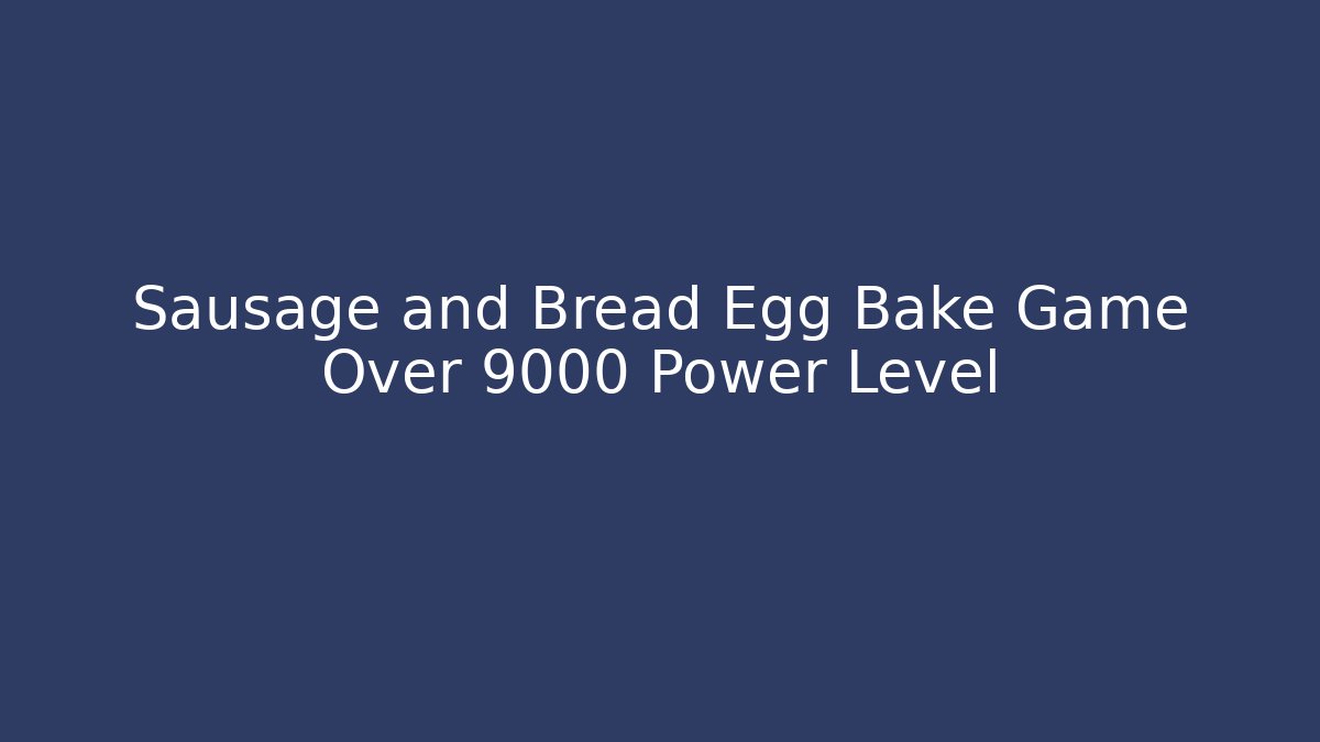 Sausage and Bread Egg Bake Game Over 9000 Power Level