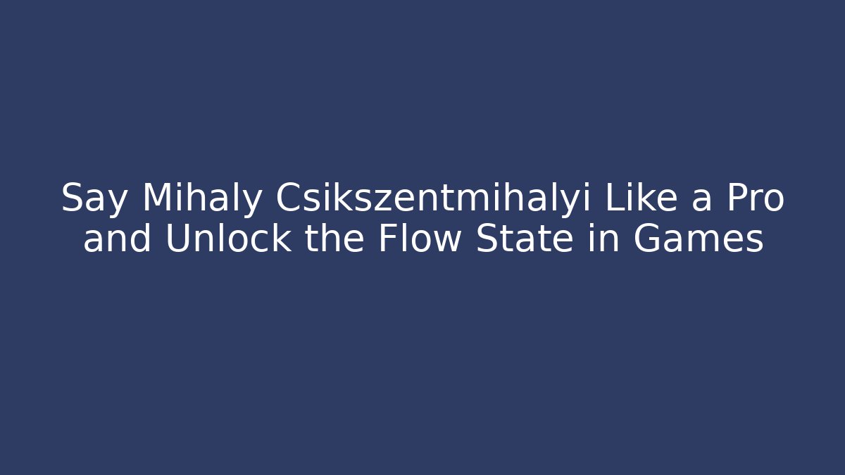 Say Mihaly Csikszentmihalyi Like a Pro and Unlock the Flow State in Games