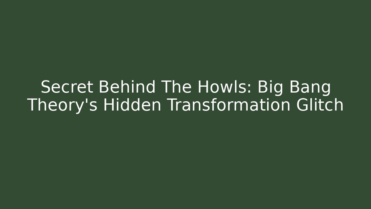 Secret Behind The Howls: Big Bang Theory's Hidden Transformation Glitch