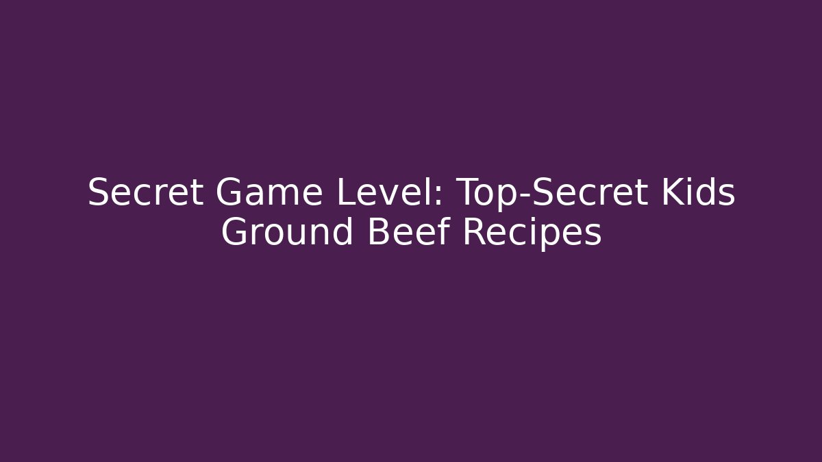 Secret Game Level: Top-Secret Kids Ground Beef Recipes