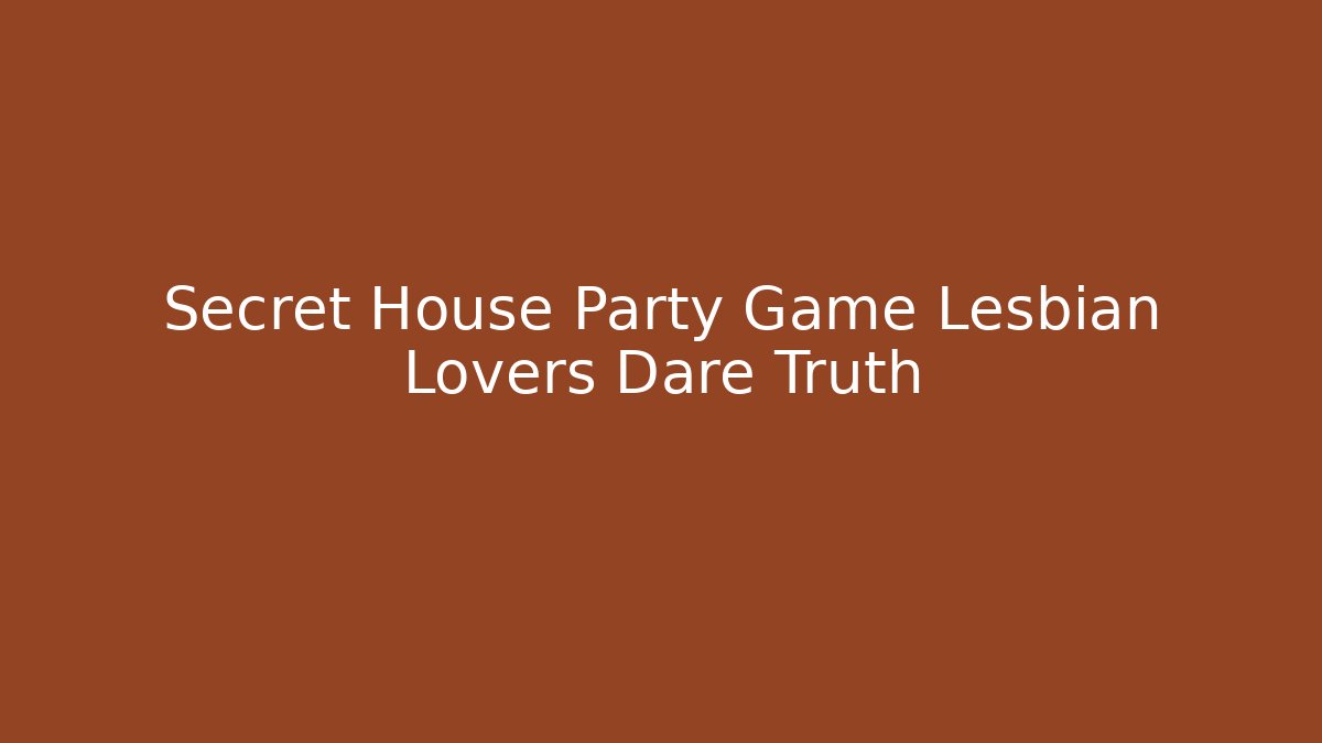 Secret House Party Game Lesbian Lovers Dare Truth