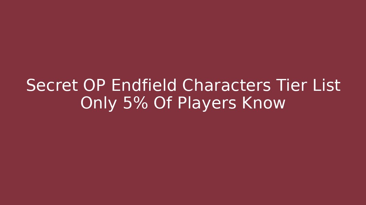 Secret OP Endfield Characters Tier List Only 5% Of Players Know