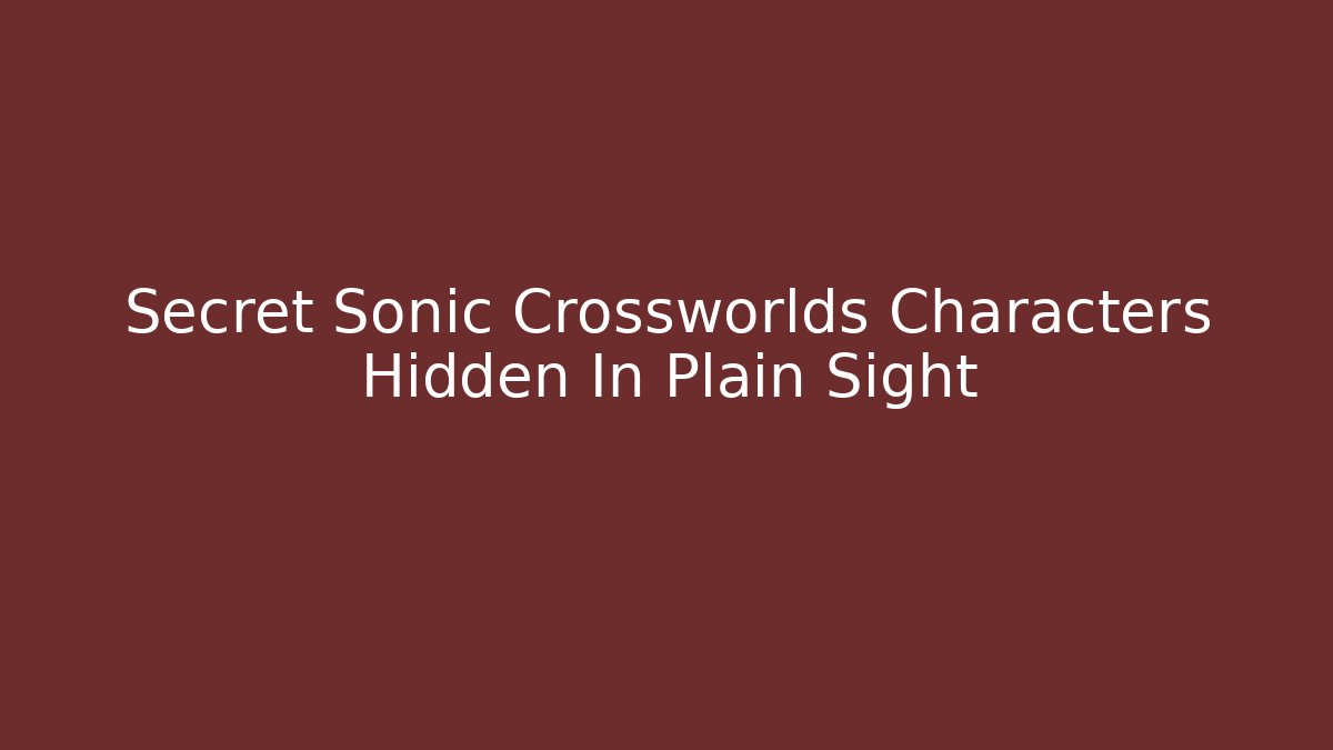 Secret Sonic Crossworlds Characters Hidden In Plain Sight - NADclinic