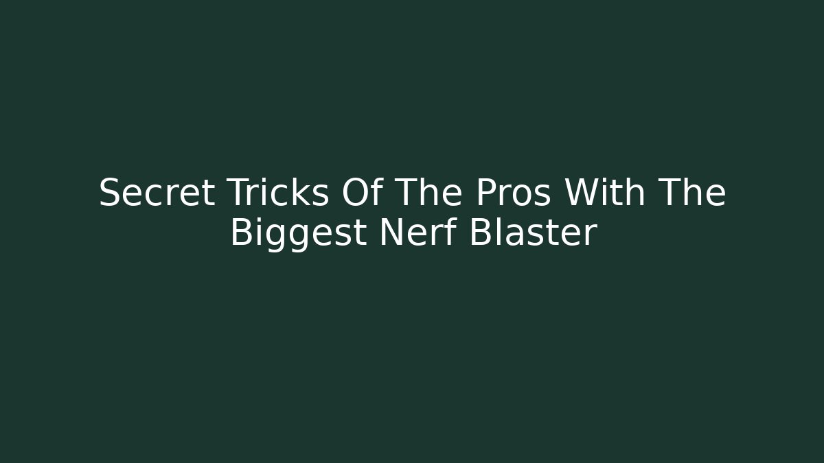 Secret Tricks Of The Pros With The Biggest Nerf Blaster