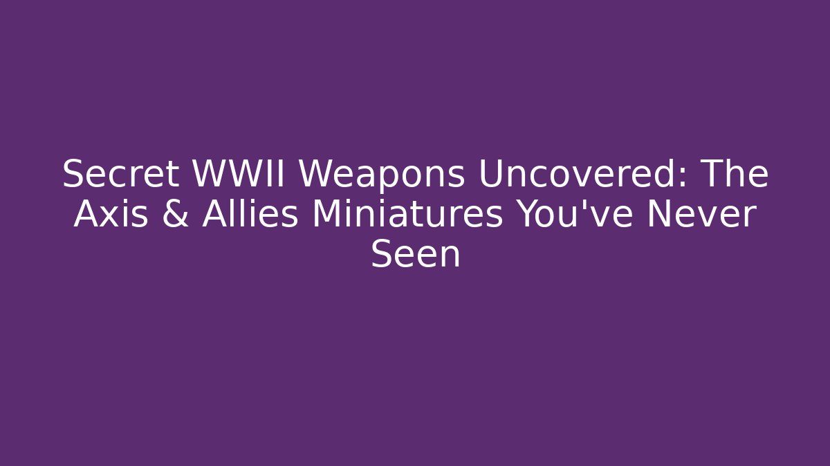 Secret WWII Weapons Uncovered: The Axis & Allies Miniatures You’ve Never Seen