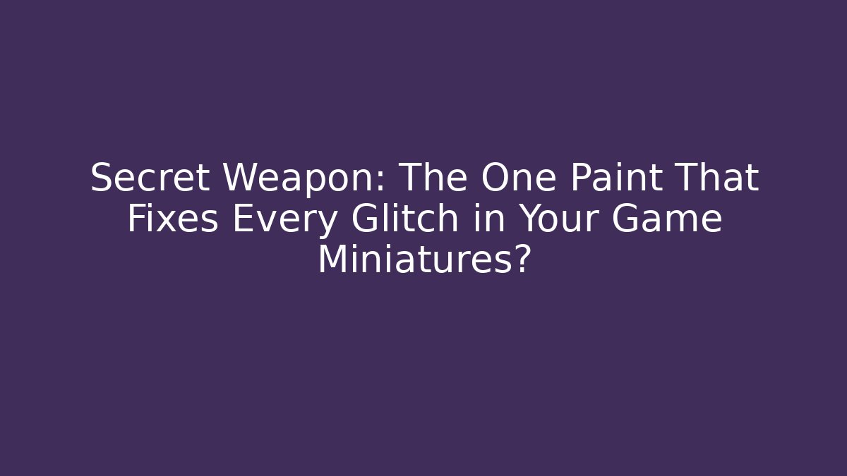 Secret Weapon: The One Paint That Fixes Every Glitch in Your Game Miniatures?