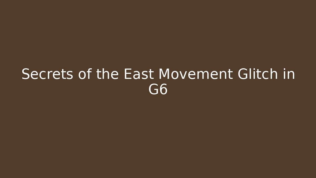 Secrets of the East Movement Glitch in G6