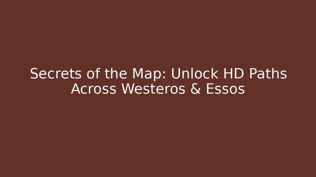 Secrets of the Map: Unlock HD Paths Across Westeros & Essos