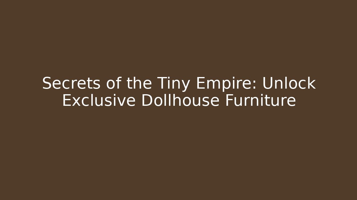 Secrets of the Tiny Empire: Unlock Exclusive Dollhouse Furniture