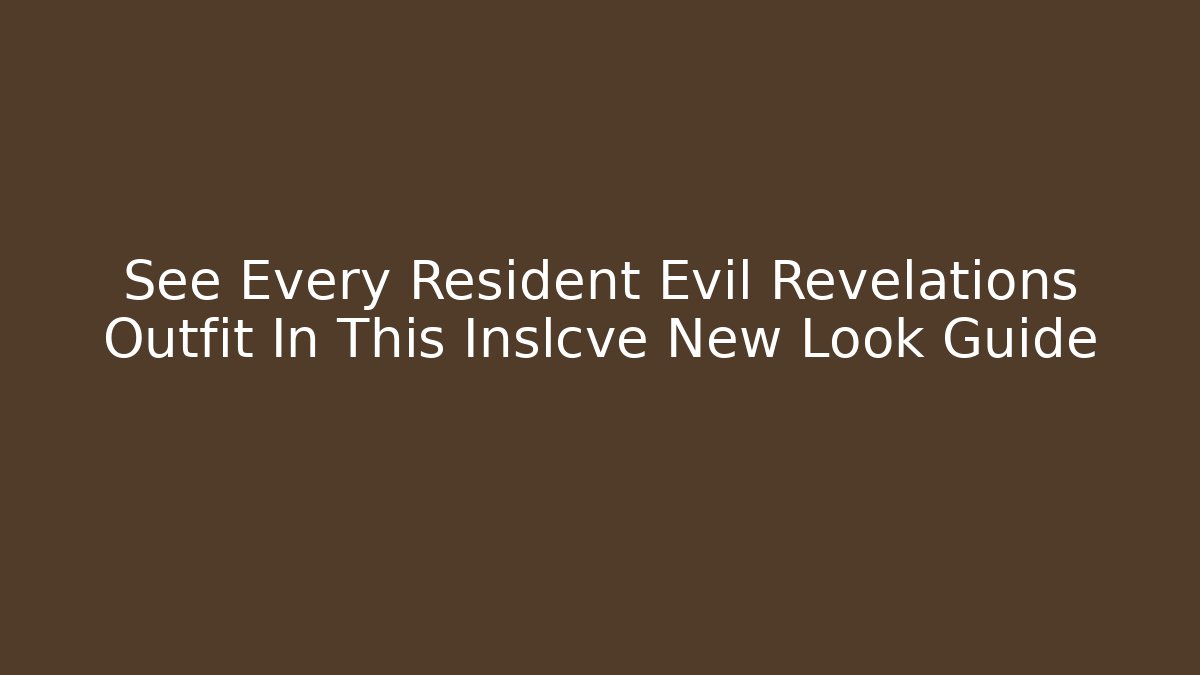 See Every Resident Evil Revelations Outfit In This Inslcve New Look Guide - NADclinic
