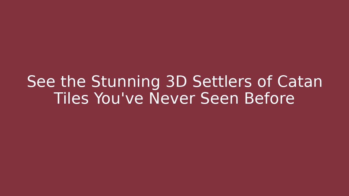 See the Stunning 3D Settlers of Catan Tiles You've Never Seen Before