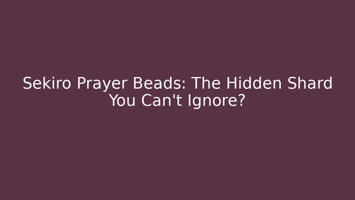 Sekiro Prayer Beads: The Hidden Shard You Can't Ignore?
