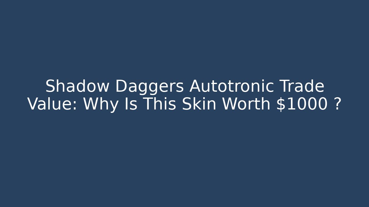 Shadow Daggers Autotronic Trade Value: Why Is This Skin Worth $1000+?