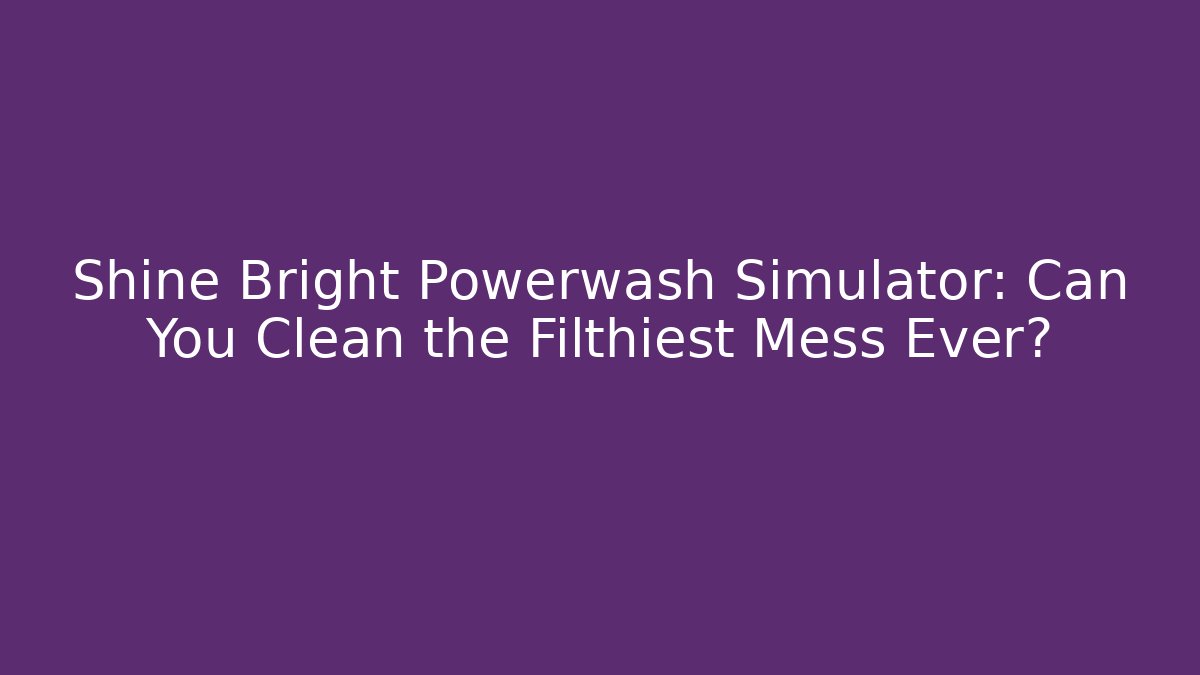 Shine Bright Powerwash Simulator: Can You Clean the Filthiest Mess Ever?