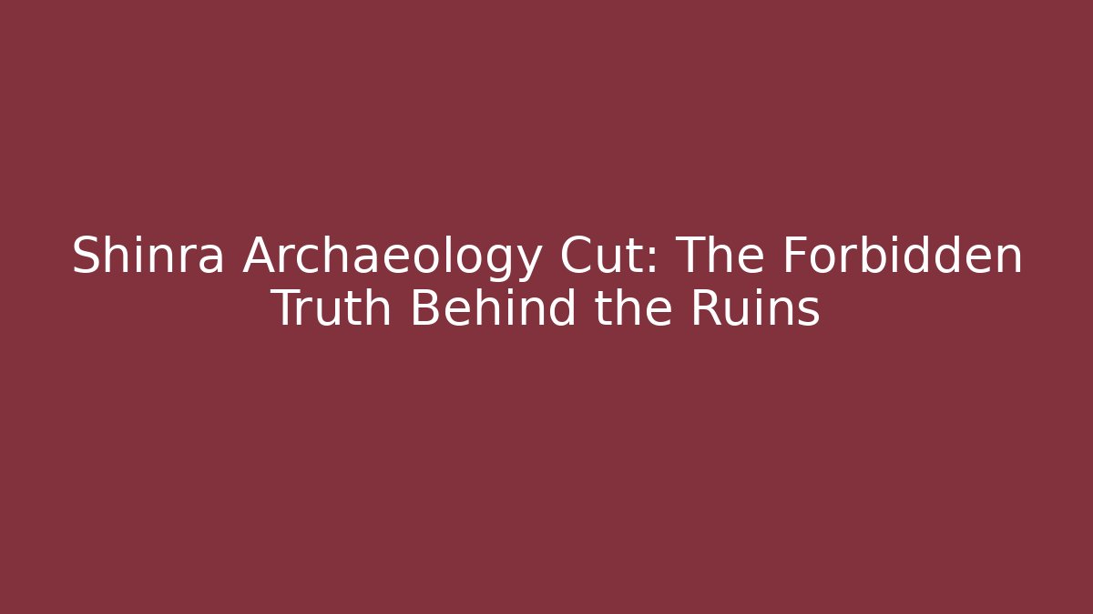 Shinra Archaeology Cut: The Forbidden Truth Behind the Ruins