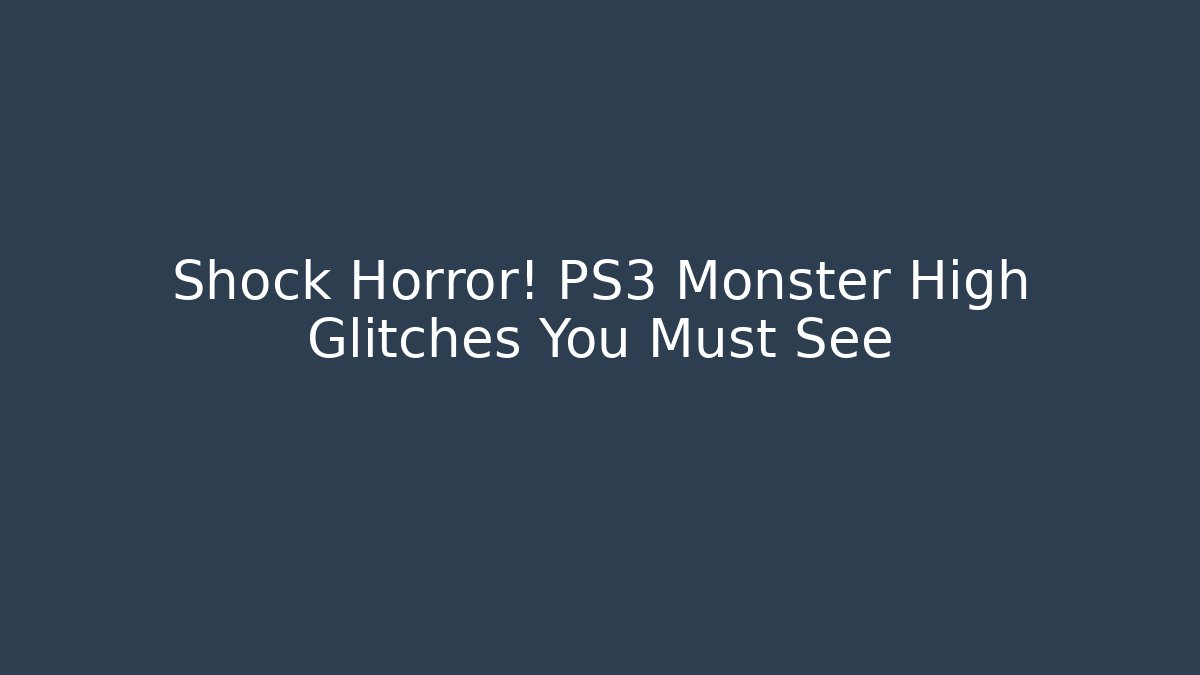 Shock Horror! PS3 Monster High Glitches You Must See