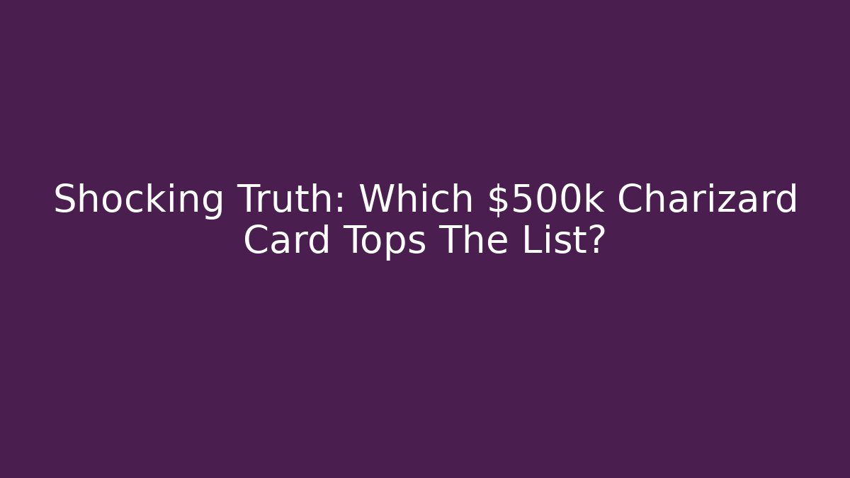 Shocking Truth: Which $500k Charizard Card Tops The List?