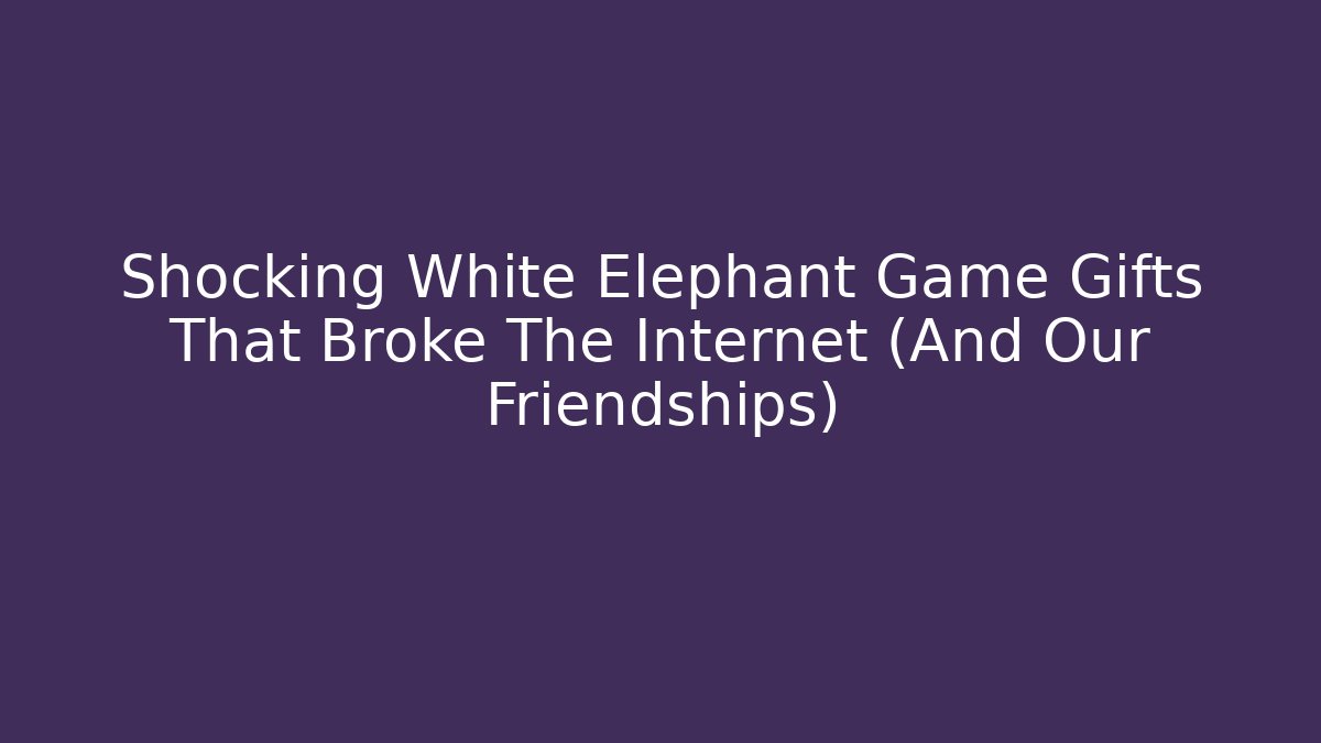 Shocking White Elephant Game Gifts That Broke The Internet (And Our Friendships)
