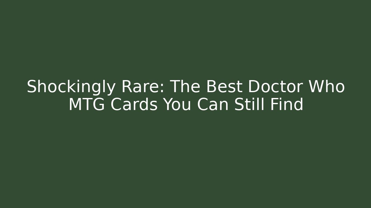 Shockingly Rare: The Best Doctor Who MTG Cards You Can Still Find