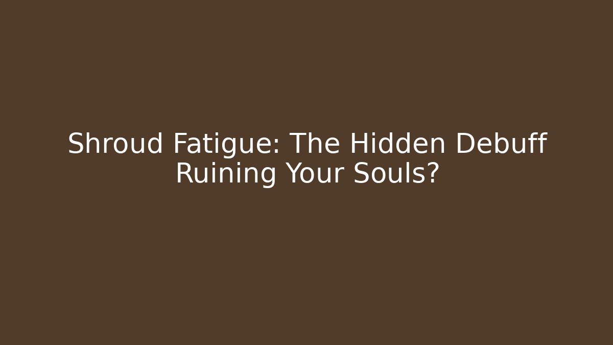 Shroud Fatigue: The Hidden Debuff Ruining Your Souls?