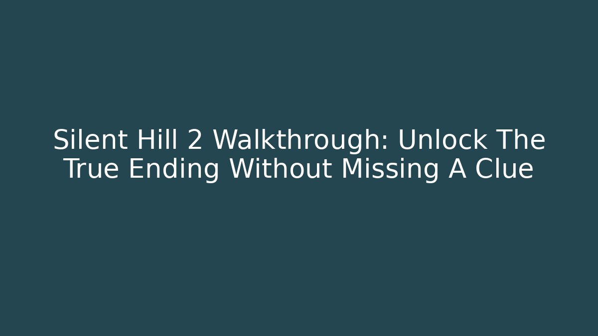 Silent Hill 2 Walkthrough: Unlock The True Ending Without Missing A Clue