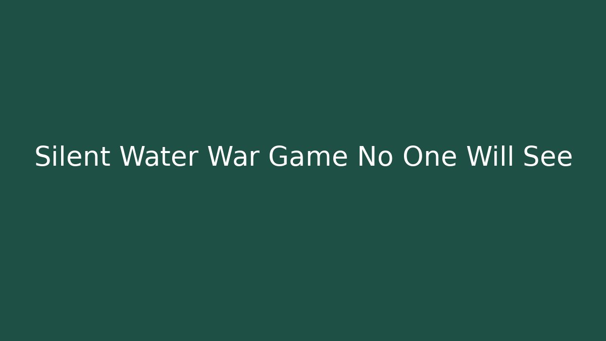Silent Water War Game No One Will See - NADclinic