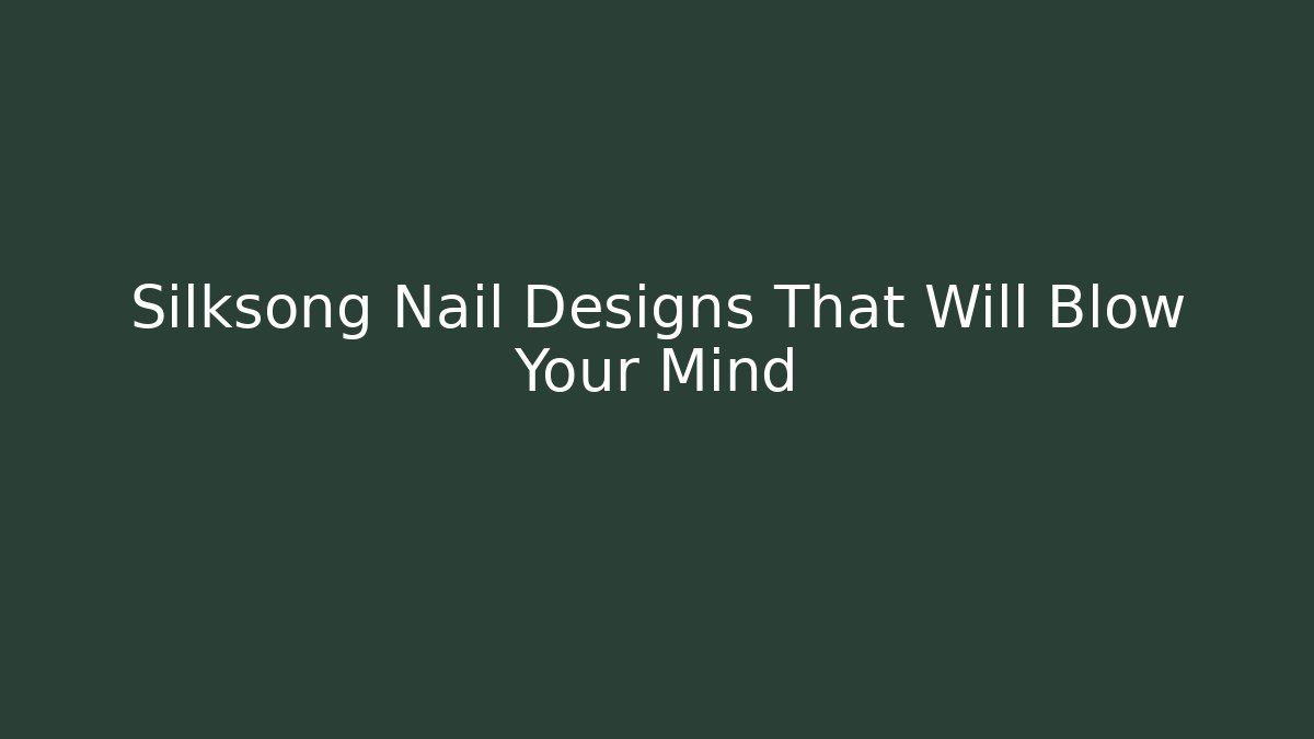 Silksong Nail Designs That Will Blow Your Mind - NADclinic