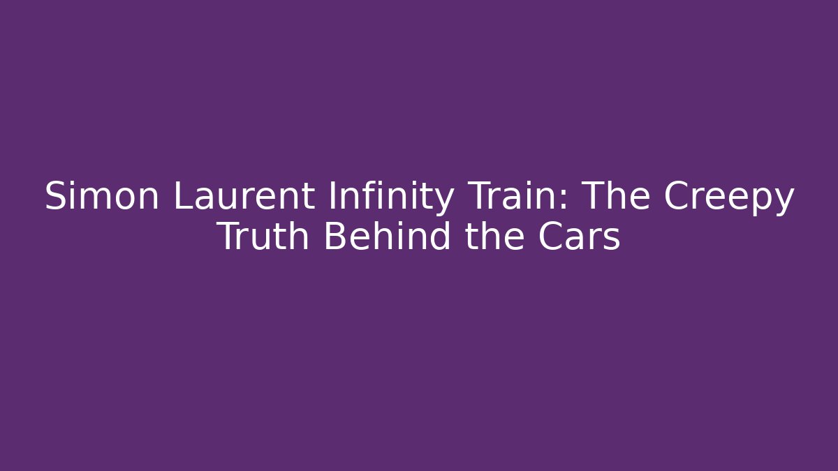 Simon Laurent Infinity Train: The Creepy Truth Behind the Cars