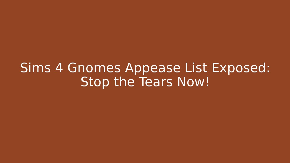 Sims 4 Gnomes Appease List Exposed: Stop the Tears Now!