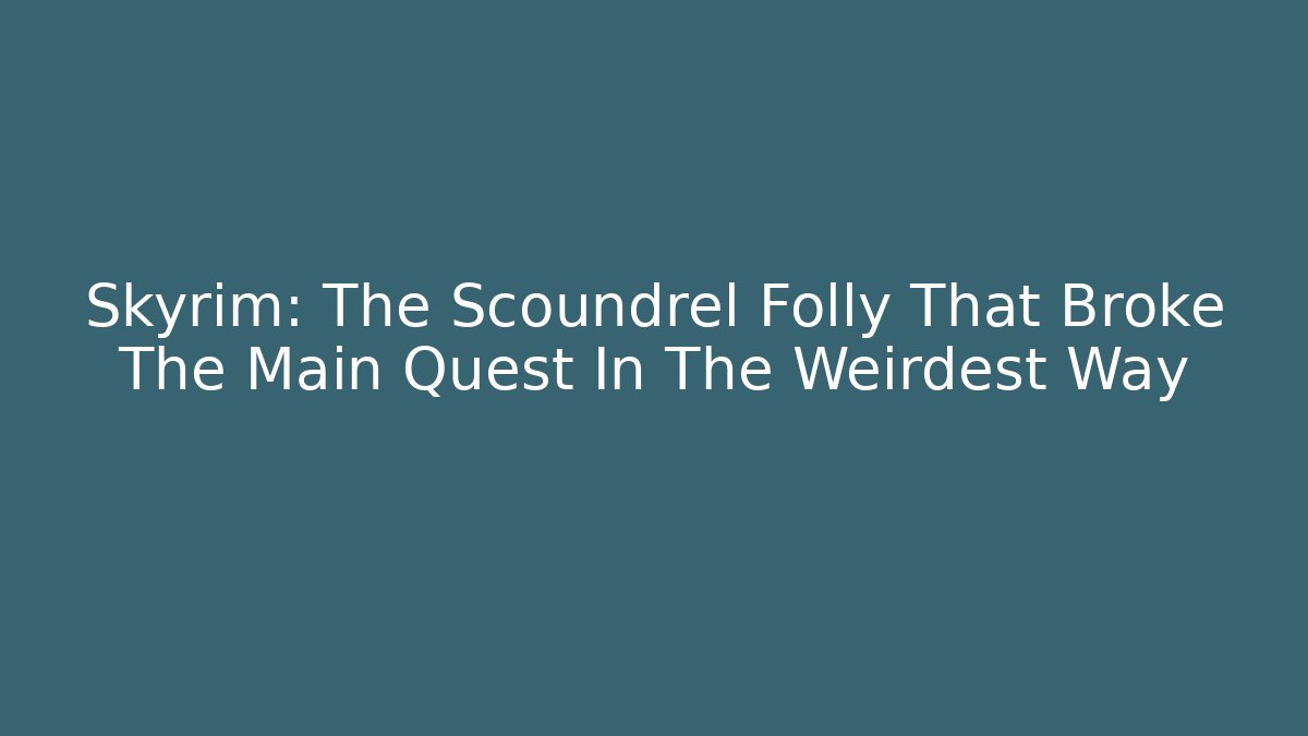 Skyrim: The Scoundrel Folly That Broke The Main Quest In The Weirdest Way