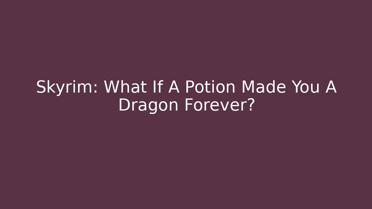 Skyrim: What If A Potion Made You A Dragon Forever?