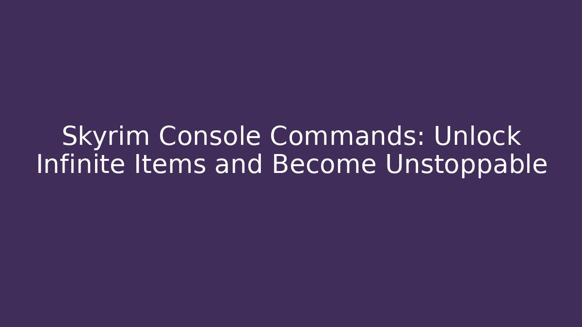 Skyrim Console Commands: Unlock Infinite Items and Become Unstoppable
