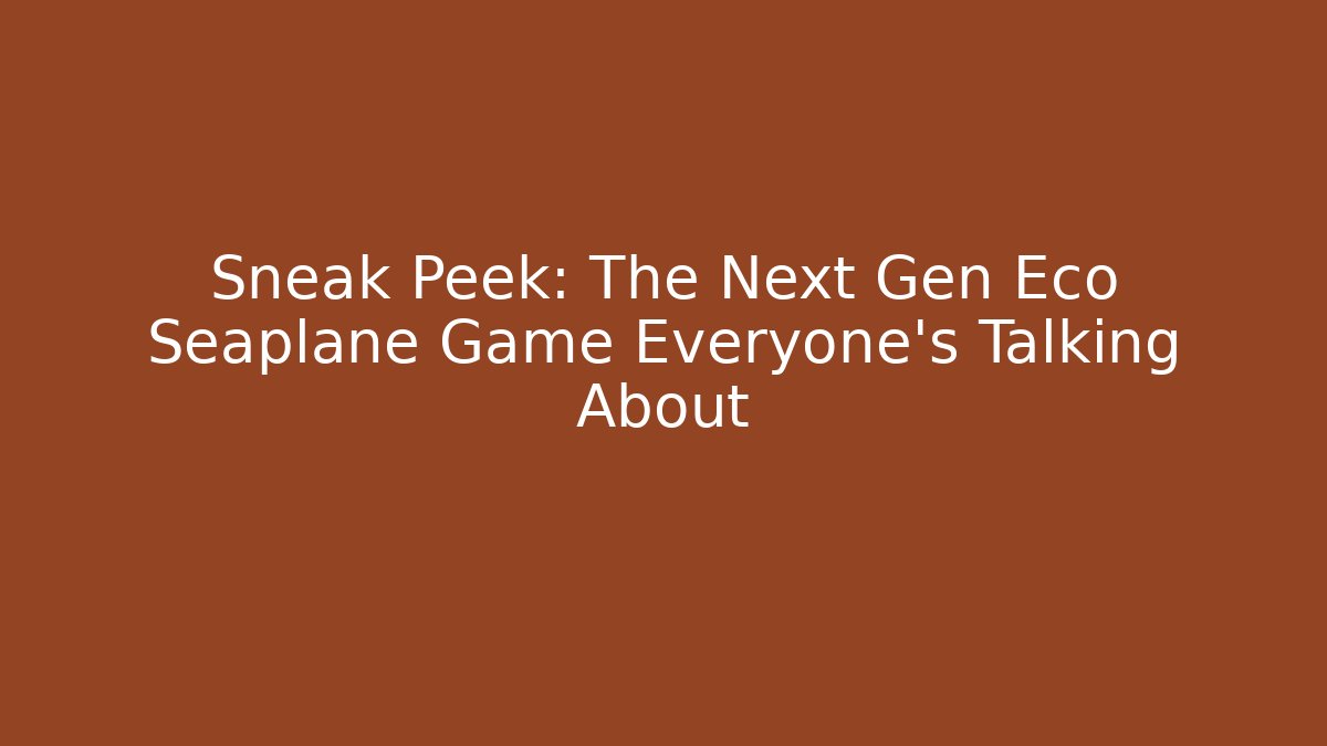 Sneak Peek: The Next Gen Eco Seaplane Game Everyone’s Talking About